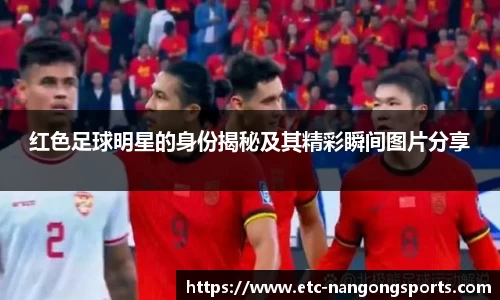 红色足球明星的身份揭秘及其精彩瞬间图片分享